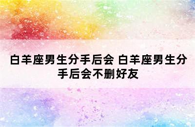 白羊座男生分手后会 白羊座男生分手后会不删好友